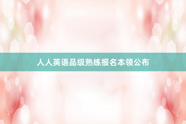 人人英语品级熟练报名本领公布