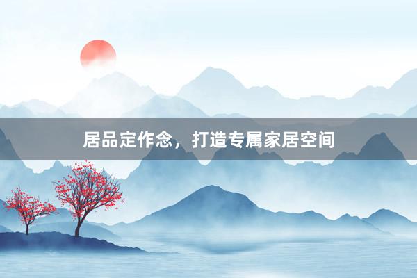 居品定作念，打造专属家居空间