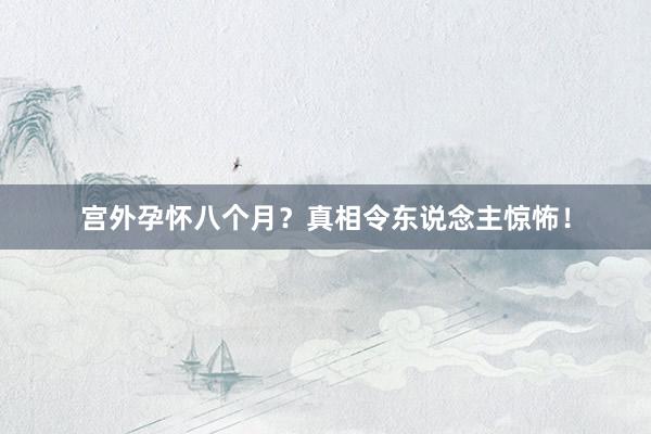 宫外孕怀八个月?真相令东说念主惊怖!