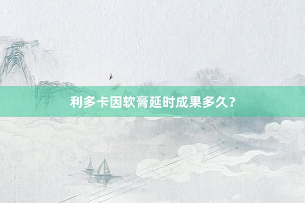利多卡因软膏延时成果多久？